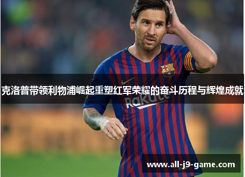 克洛普带领利物浦崛起重塑红军荣耀的奋斗历程与辉煌成就