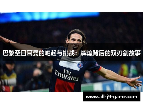 巴黎圣日耳曼的崛起与挑战：辉煌背后的双刃剑故事