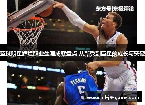 篮球明星辉煌职业生涯成就盘点 从新秀到巨星的成长与突破