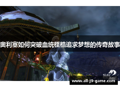 奥利塞如何突破血统桎梏追求梦想的传奇故事