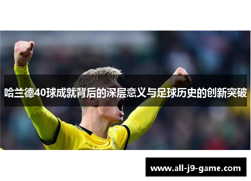 哈兰德40球成就背后的深层意义与足球历史的创新突破
