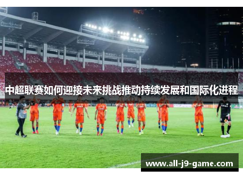 中超联赛如何迎接未来挑战推动持续发展和国际化进程