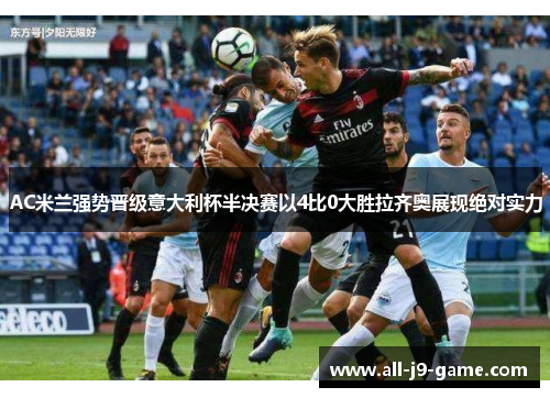 AC米兰强势晋级意大利杯半决赛以4比0大胜拉齐奥展现绝对实力