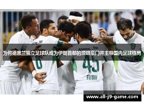 为何德黑兰独立足球队成为伊朗首都的顶级豪门并主导国内足球格局