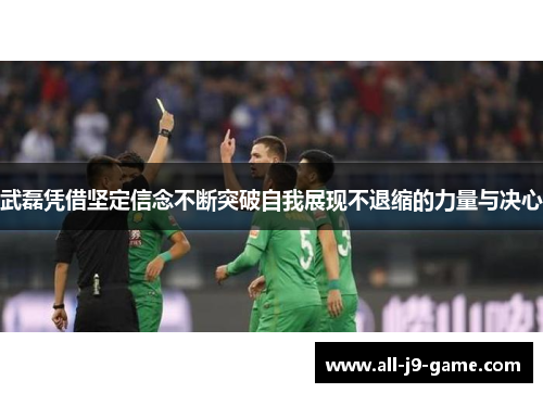 武磊凭借坚定信念不断突破自我展现不退缩的力量与决心