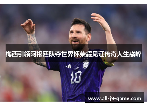 梅西引领阿根廷队夺世界杯荣耀见证传奇人生巅峰