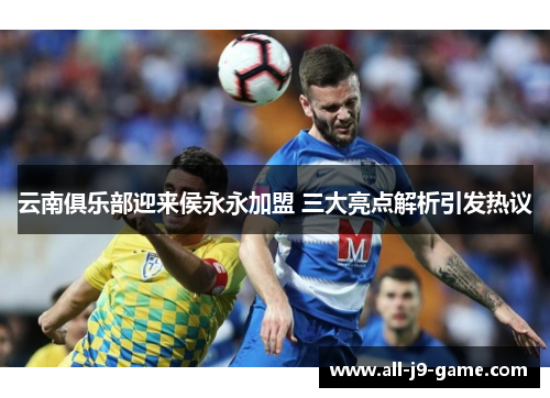 云南俱乐部迎来侯永永加盟 三大亮点解析引发热议
