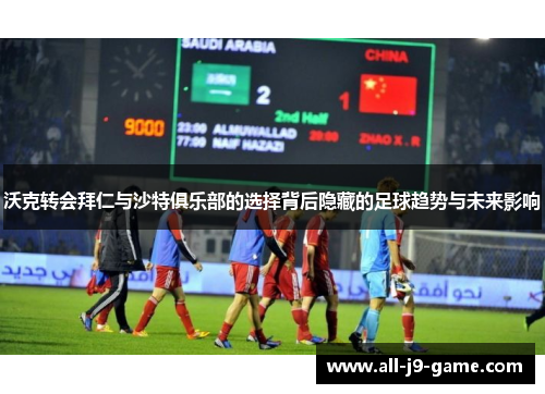 沃克转会拜仁与沙特俱乐部的选择背后隐藏的足球趋势与未来影响