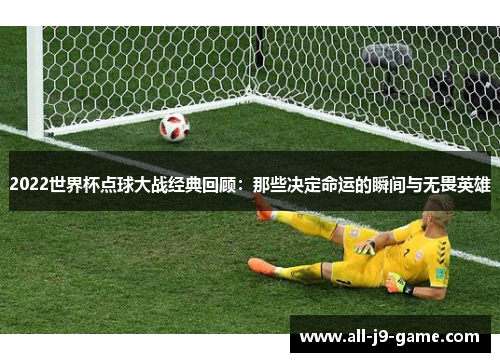 2022世界杯点球大战经典回顾：那些决定命运的瞬间与无畏英雄