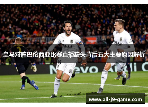 皇马对阵巴伦西亚比赛直播缺失背后五大主要原因解析