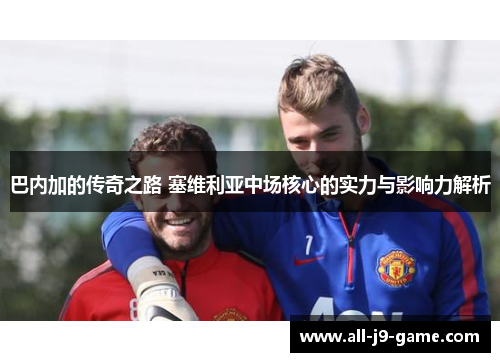 巴内加的传奇之路 塞维利亚中场核心的实力与影响力解析