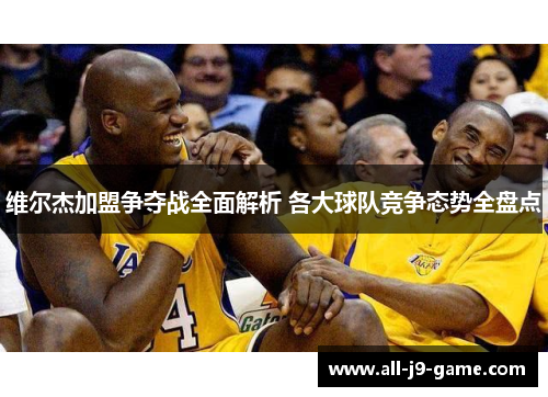 维尔杰加盟争夺战全面解析 各大球队竞争态势全盘点