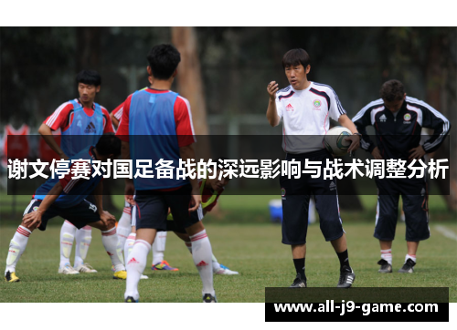 谢文停赛对国足备战的深远影响与战术调整分析 谢文停赛对国足备战的深远影响与战术调整分析