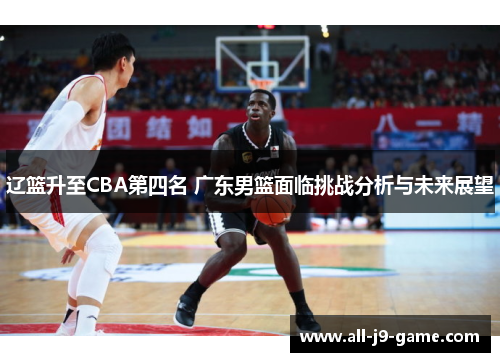 辽篮升至CBA第四名 广东男篮面临挑战分析与未来展望 辽篮升至CBA第四名 广东男篮面临挑战分析与未来展望