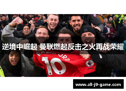 逆境中崛起 曼联燃起反击之火再战荣耀