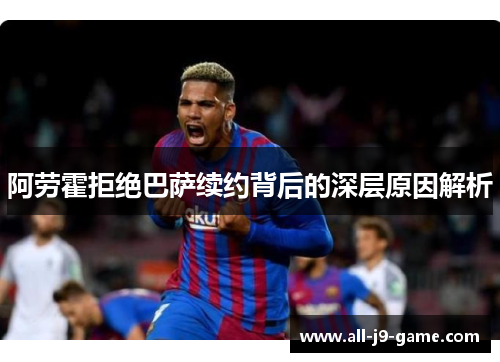 阿劳霍拒绝巴萨续约背后的深层原因解析