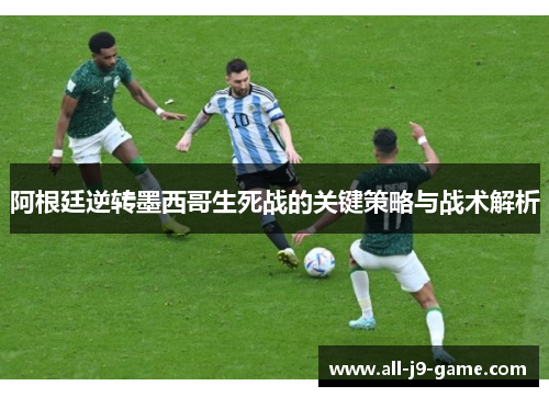 阿根廷逆转墨西哥生死战的关键策略与战术解析 阿根廷逆转墨西哥生死战的关键策略与战术解析