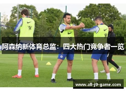 阿森纳新体育总监：四大热门竞争者一览