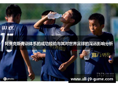 阿贾克斯青训体系的成功经验与其对世界足球的深远影响分析 阿贾克斯青训体系的成功经验与其对世界足球的深远影响分析