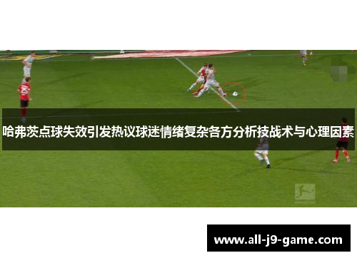 哈弗茨点球失效引发热议球迷情绪复杂各方分析技战术与心理因素