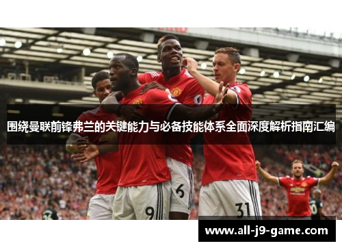 围绕曼联前锋弗兰的关键能力与必备技能体系全面深度解析指南汇编 围绕曼联前锋弗兰的关键能力与必备技能体系全面深度解析指南汇编