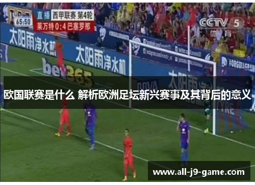 欧国联赛是什么 解析欧洲足坛新兴赛事及其背后的意义