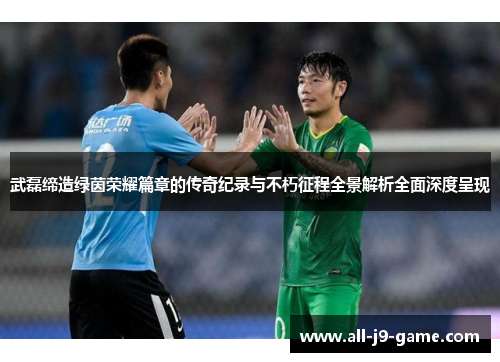 武磊缔造绿茵荣耀篇章的传奇纪录与不朽征程全景解析全面深度呈现