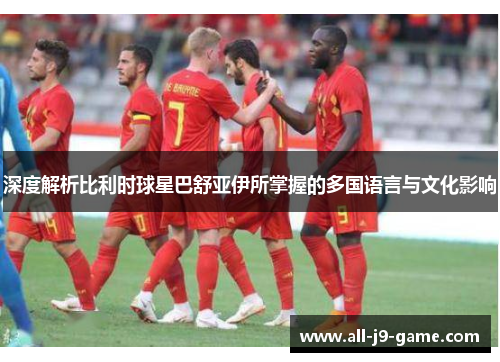 深度解析比利时球星巴舒亚伊所掌握的多国语言与文化影响