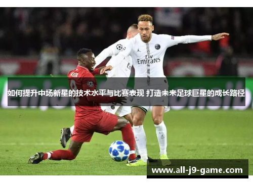 如何提升中场新星的技术水平与比赛表现 打造未来足球巨星的成长路径