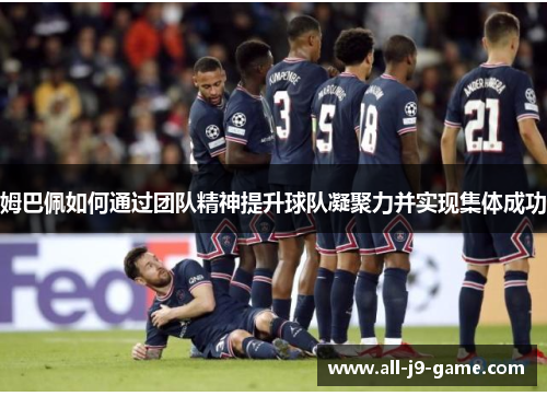 姆巴佩如何通过团队精神提升球队凝聚力并实现集体成功