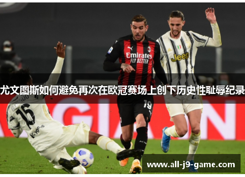 尤文图斯如何避免再次在欧冠赛场上创下历史性耻辱纪录 尤文图斯如何避免再次在欧冠赛场上创下历史性耻辱纪录