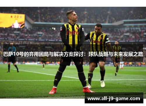 巴萨10号的弃用困局与解决方案探讨：球队战略与未来发展之路