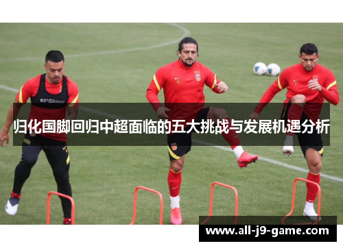 归化国脚回归中超面临的五大挑战与发展机遇分析