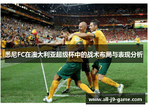悉尼FC在澳大利亚超级杯中的战术布局与表现分析 悉尼FC在澳大利亚超级杯中的战术布局与表现分析