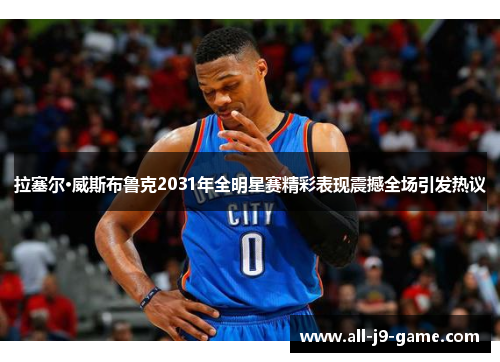 拉塞尔·威斯布鲁克2031年全明星赛精彩表现震撼全场引发热议 拉塞尔·威斯布鲁克2031年全明星赛精彩表现震撼全场引发热议