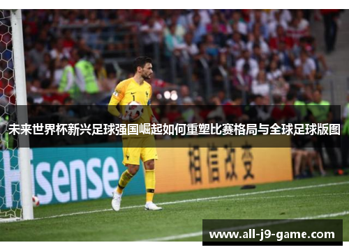 未来世界杯新兴足球强国崛起如何重塑比赛格局与全球足球版图