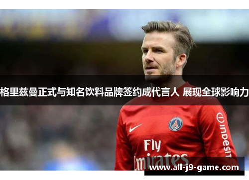 格里兹曼正式与知名饮料品牌签约成代言人 展现全球影响力