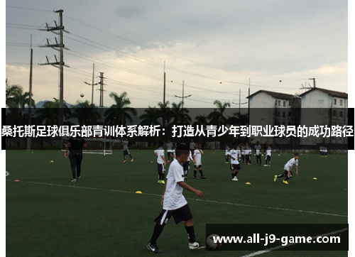桑托斯足球俱乐部青训体系解析：打造从青少年到职业球员的成功路径