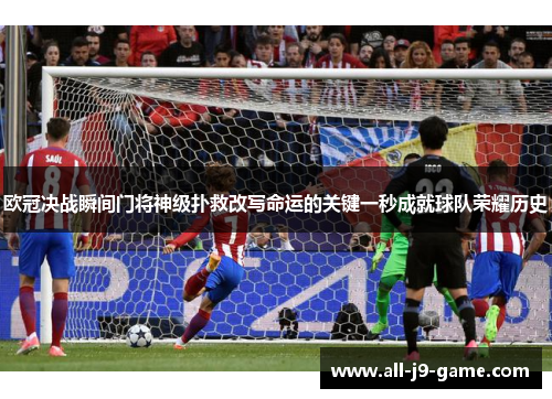 欧冠决战瞬间门将神级扑救改写命运的关键一秒成就球队荣耀历史