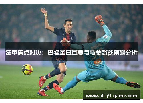 法甲焦点对决：巴黎圣日耳曼与马赛激战前瞻分析