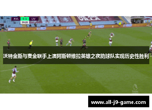 沃特金斯与麦金联手上演阿斯顿维拉英雄之夜助球队实现历史性胜利 沃特金斯与麦金联手上演阿斯顿维拉英雄之夜助球队实现历史性胜利