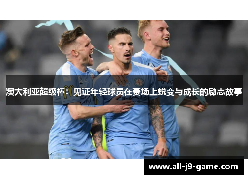 澳大利亚超级杯：见证年轻球员在赛场上蜕变与成长的励志故事