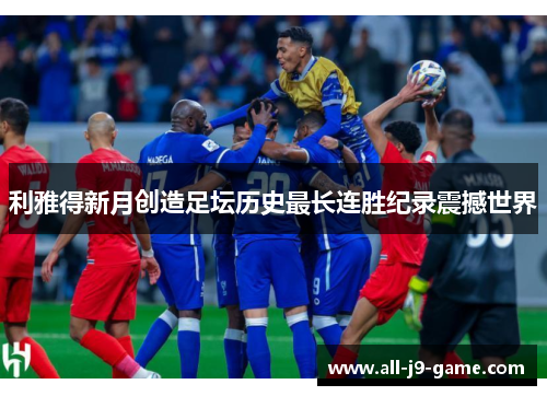 利雅得新月创造足坛历史最长连胜纪录震撼世界 利雅得新月创造足坛历史最长连胜纪录震撼世界