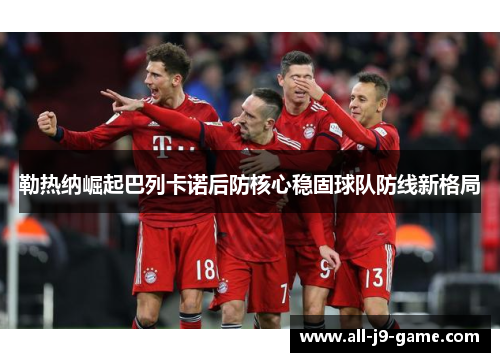 勒热纳崛起巴列卡诺后防核心稳固球队防线新格局 勒热纳崛起巴列卡诺后防核心稳固球队防线新格局