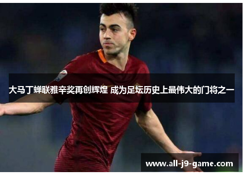 大马丁蝉联雅辛奖再创辉煌 成为足坛历史上最伟大的门将之一 大马丁蝉联雅辛奖再创辉煌 成为足坛历史上最伟大的门将之一
