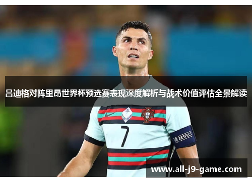 吕迪格对阵里昂世界杯预选赛表现深度解析与战术价值评估全景解读 吕迪格对阵里昂世界杯预选赛表现深度解析与战术价值评估全景解读