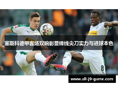 塞斯科德甲客场双响彰显锋线尖刀实力与进球本色