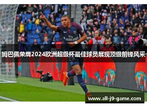 姆巴佩荣膺2024欧洲超级杯最佳球员展现顶级前锋风采 姆巴佩荣膺2024欧洲超级杯最佳球员展现顶级前锋风采