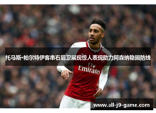 托马斯·帕尔特伊客串右后卫展现惊人表现助力阿森纳稳固防线