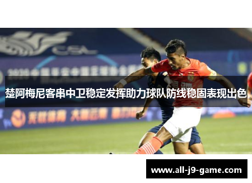 楚阿梅尼客串中卫稳定发挥助力球队防线稳固表现出色